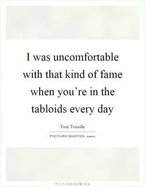 I was uncomfortable with that kind of fame when you’re in the tabloids every day Picture Quote #1