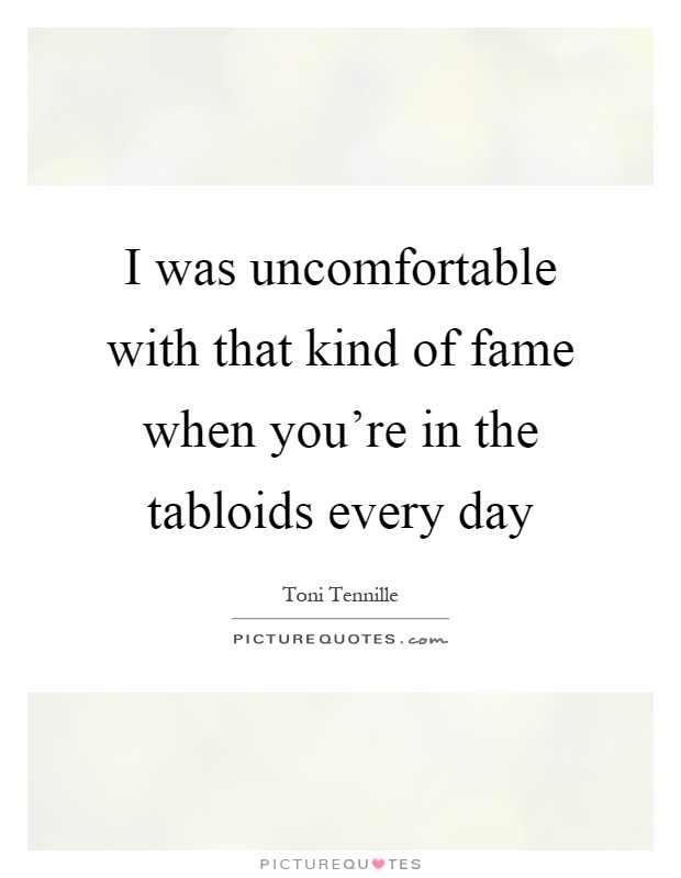 I was uncomfortable with that kind of fame when you're in the tabloids every day Picture Quote #1