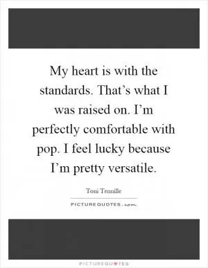 My heart is with the standards. That’s what I was raised on. I’m perfectly comfortable with pop. I feel lucky because I’m pretty versatile Picture Quote #1