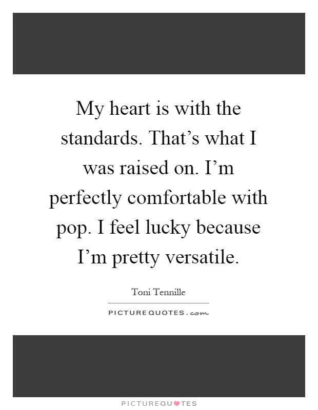 My heart is with the standards. That's what I was raised on. I'm perfectly comfortable with pop. I feel lucky because I'm pretty versatile Picture Quote #1