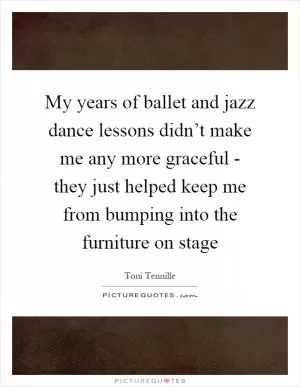 My years of ballet and jazz dance lessons didn’t make me any more graceful - they just helped keep me from bumping into the furniture on stage Picture Quote #1