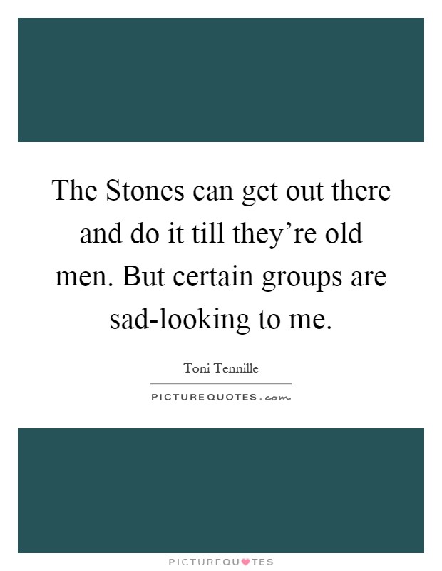 The Stones can get out there and do it till they're old men. But certain groups are sad-looking to me Picture Quote #1