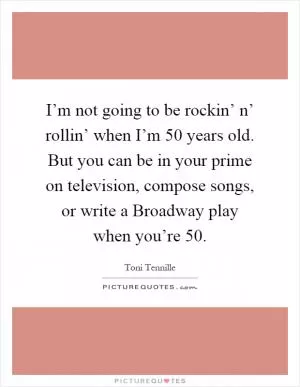 I’m not going to be rockin’ n’ rollin’ when I’m 50 years old. But you can be in your prime on television, compose songs, or write a Broadway play when you’re 50 Picture Quote #1