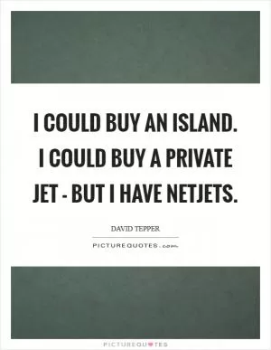 I could buy an island. I could buy a private jet - but I have NetJets Picture Quote #1