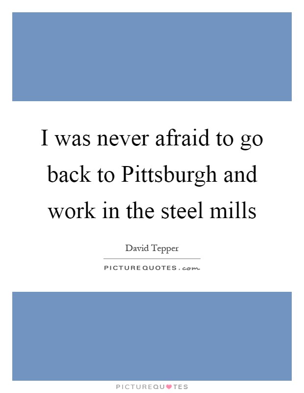 I was never afraid to go back to Pittsburgh and work in the steel mills Picture Quote #1