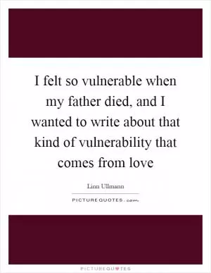 I felt so vulnerable when my father died, and I wanted to write about that kind of vulnerability that comes from love Picture Quote #1