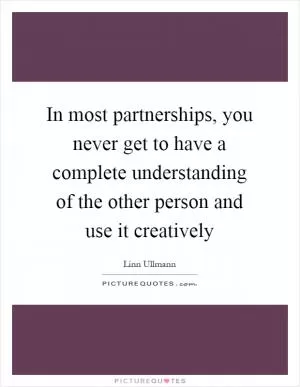 In most partnerships, you never get to have a complete understanding of the other person and use it creatively Picture Quote #1