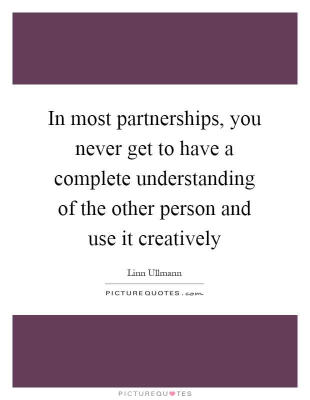 In most partnerships, you never get to have a complete understanding of the other person and use it creatively Picture Quote #1
