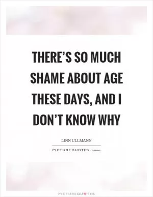 There’s so much shame about age these days, and I don’t know why Picture Quote #1