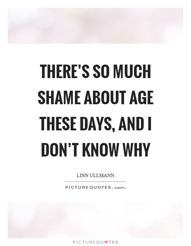 There's so much shame about age these days, and I don't know why Picture Quote #1