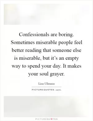 Confessionals are boring. Sometimes miserable people feel better reading that someone else is miserable, but it’s an empty way to spend your day. It makes your soul grayer Picture Quote #1
