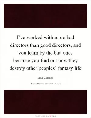 I’ve worked with more bad directors than good directors, and you learn by the bad ones because you find out how they destroy other peoples’ fantasy life Picture Quote #1