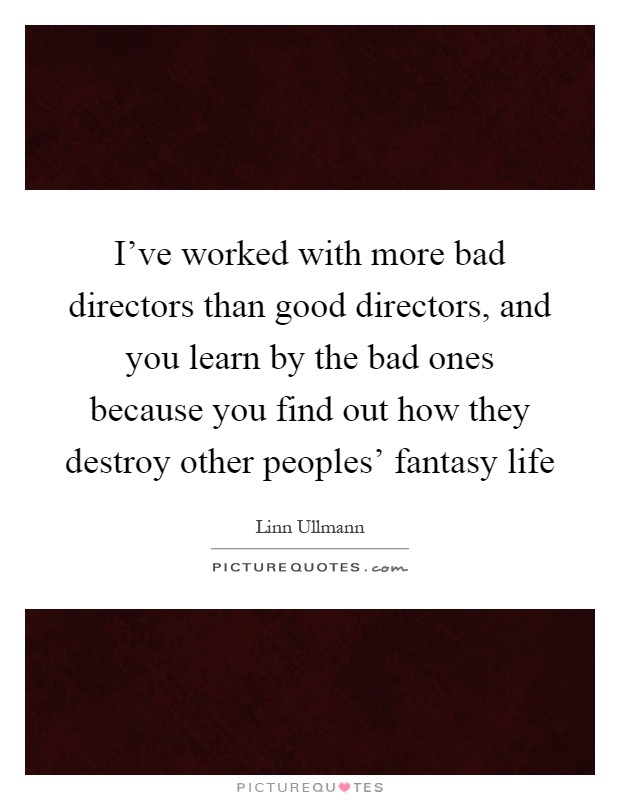 I've worked with more bad directors than good directors, and you learn by the bad ones because you find out how they destroy other peoples' fantasy life Picture Quote #1