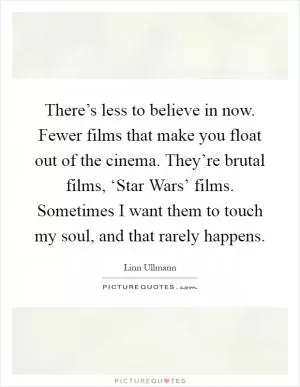 There’s less to believe in now. Fewer films that make you float out of the cinema. They’re brutal films, ‘Star Wars’ films. Sometimes I want them to touch my soul, and that rarely happens Picture Quote #1