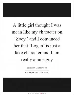 A little girl thought I was mean like my character on ‘Zoey,’ and I convinced her that ‘Logan’ is just a fake character and I am really a nice guy Picture Quote #1