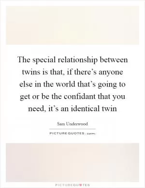 The special relationship between twins is that, if there’s anyone else in the world that’s going to get or be the confidant that you need, it’s an identical twin Picture Quote #1