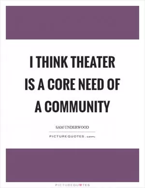 I think theater is a core need of a community Picture Quote #1
