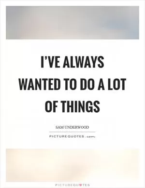I’ve always wanted to do a lot of things Picture Quote #1
