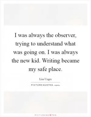 I was always the observer, trying to understand what was going on. I was always the new kid. Writing became my safe place Picture Quote #1