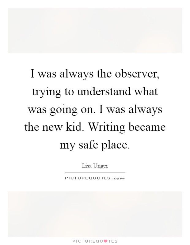 I was always the observer, trying to understand what was going on. I was always the new kid. Writing became my safe place Picture Quote #1
