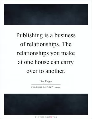 Publishing is a business of relationships. The relationships you make at one house can carry over to another Picture Quote #1