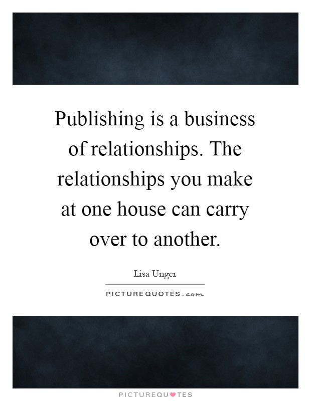 Publishing is a business of relationships. The relationships you make at one house can carry over to another Picture Quote #1