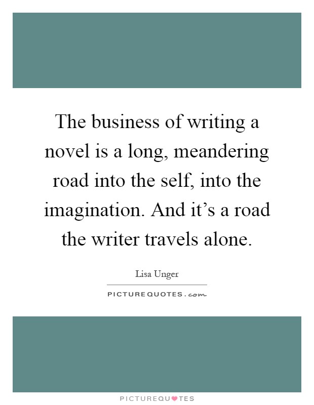 The business of writing a novel is a long, meandering road into the self, into the imagination. And it's a road the writer travels alone Picture Quote #1