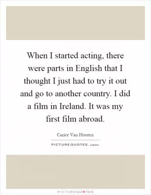 When I started acting, there were parts in English that I thought I just had to try it out and go to another country. I did a film in Ireland. It was my first film abroad Picture Quote #1