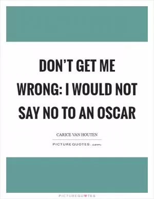 Don’t get me wrong: I would not say no to an Oscar Picture Quote #1