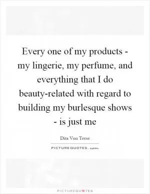 Every one of my products - my lingerie, my perfume, and everything that I do beauty-related with regard to building my burlesque shows - is just me Picture Quote #1