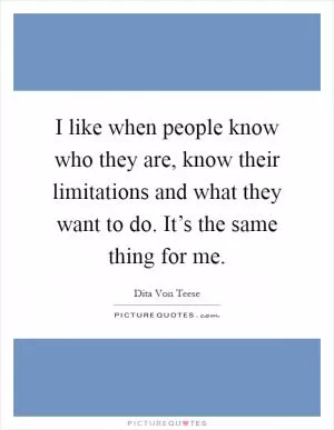 I like when people know who they are, know their limitations and what they want to do. It’s the same thing for me Picture Quote #1
