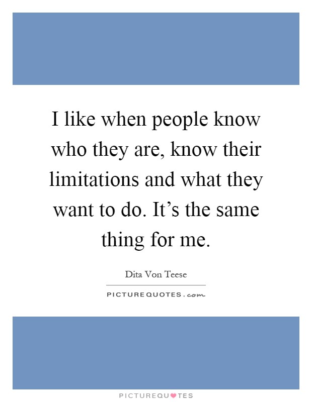 I like when people know who they are, know their limitations and what they want to do. It's the same thing for me Picture Quote #1