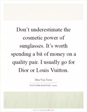 Don’t underestimate the cosmetic power of sunglasses. It’s worth spending a bit of money on a quality pair. I usually go for Dior or Louis Vuitton Picture Quote #1