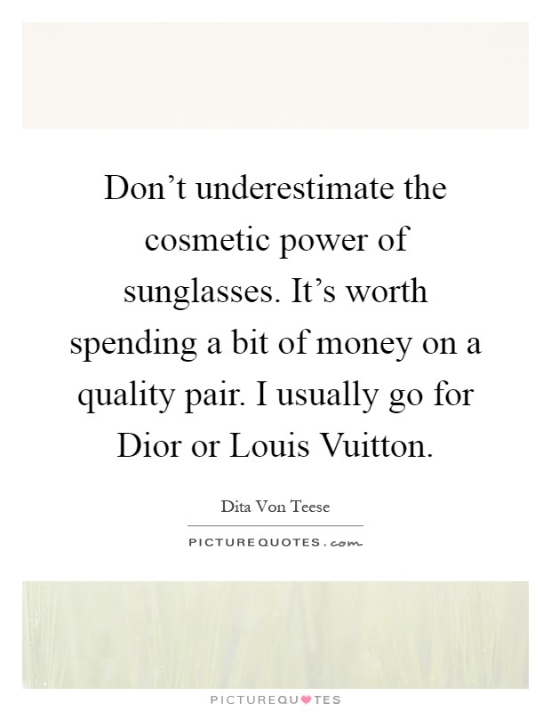 Don't underestimate the cosmetic power of sunglasses. It's worth spending a bit of money on a quality pair. I usually go for Dior or Louis Vuitton Picture Quote #1