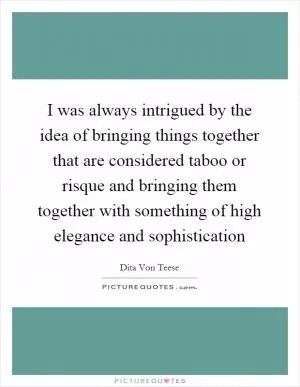 I was always intrigued by the idea of bringing things together that are considered taboo or risque and bringing them together with something of high elegance and sophistication Picture Quote #1