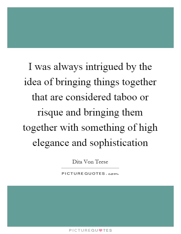 I was always intrigued by the idea of bringing things together that are considered taboo or risque and bringing them together with something of high elegance and sophistication Picture Quote #1