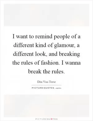 I want to remind people of a different kind of glamour, a different look, and breaking the rules of fashion. I wanna break the rules Picture Quote #1