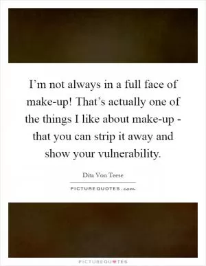I’m not always in a full face of make-up! That’s actually one of the things I like about make-up - that you can strip it away and show your vulnerability Picture Quote #1