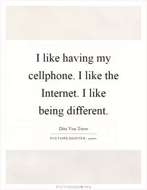 I like having my cellphone. I like the Internet. I like being different Picture Quote #1