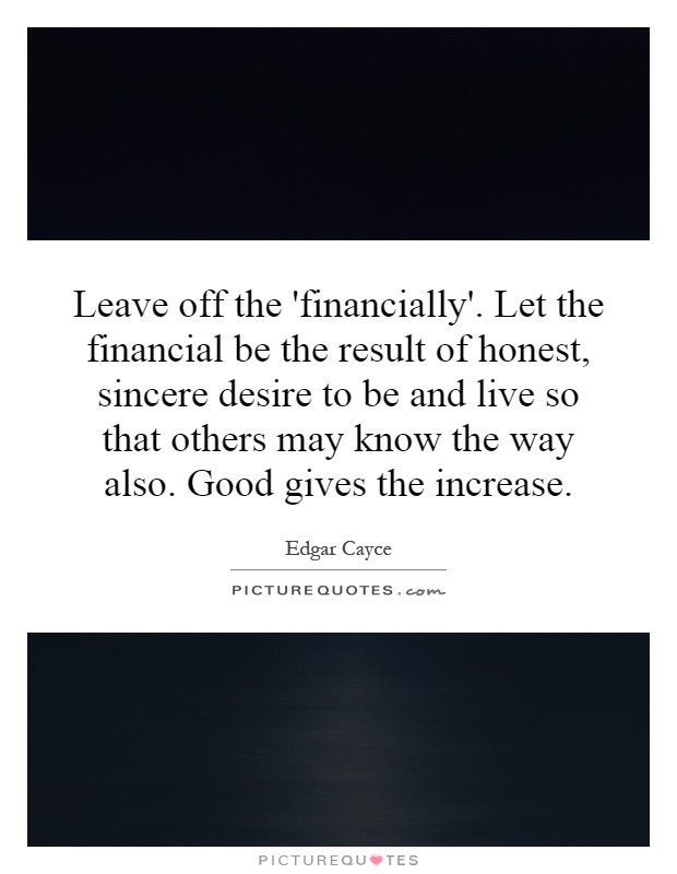Leave off the 'financially'. Let the financial be the result of honest, sincere desire to be and live so that others may know the way also. Good gives the increase Picture Quote #1