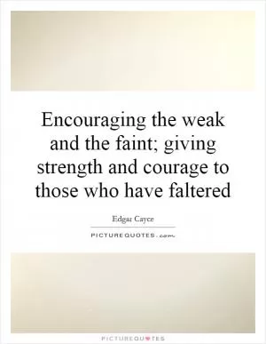 Encouraging the weak and the faint; giving strength and courage to those who have faltered Picture Quote #1