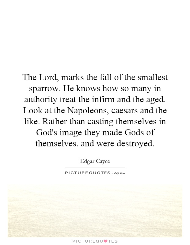 The Lord, marks the fall of the smallest sparrow. He knows how so many in authority treat the infirm and the aged. Look at the Napoleons, caesars and the like. Rather than casting themselves in God's image they made Gods of themselves. and were destroyed Picture Quote #1