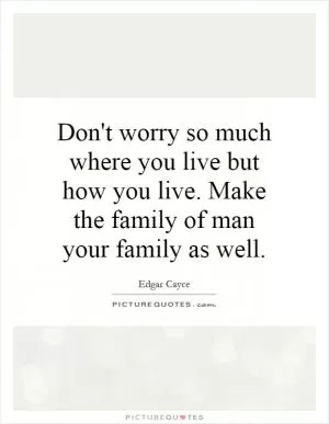 Don't worry so much where you live but how you live. Make the family of man your family as well Picture Quote #1