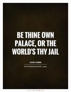 Be thine own palace, or the world's thy jail Picture Quote #1