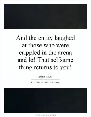 And the entity laughed at those who were crippled in the arena and lo! That selfsame thing returns to you! Picture Quote #1