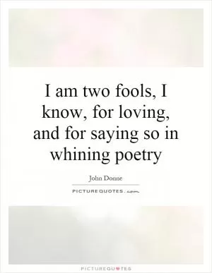 I am two fools, I know, for loving, and for saying so in whining poetry Picture Quote #1