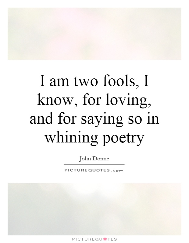 I am two fools, I know, for loving, and for saying so in whining poetry Picture Quote #1