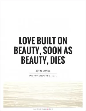 Love built on beauty, soon as beauty, dies Picture Quote #1