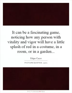 It can be a fascinating game, noticing how any person with vitality and vigor will have a little splash of red in a costume, in a room, or in a garden Picture Quote #1