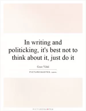 In writing and politicking, it's best not to think about it, just do it Picture Quote #1